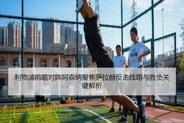 利物浦前瞻对阵阿森纳聚焦萨拉赫反击线路与胜负关键解析 | cc7c7.app