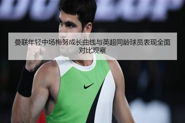 曼联年轻中场梅努成长曲线与英超同龄球员表现全面对比观察