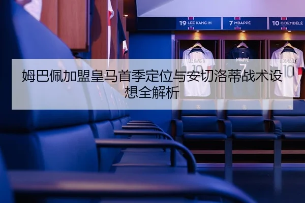 姆巴佩加盟皇马首季定位与安切洛蒂战术设想全解析 | cc7c7.app