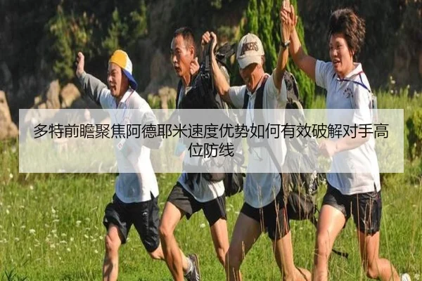 多特前瞻聚焦阿德耶米速度优势如何有效破解对手高位防线 | cc7c7.app