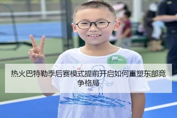 热火巴特勒季后赛模式提前开启如何重塑东部竞争格局