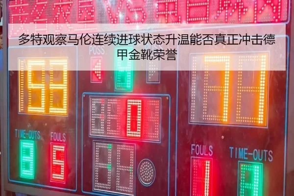多特观察马伦连续进球状态升温能否真正冲击德甲金靴荣誉 | cc7c7.app