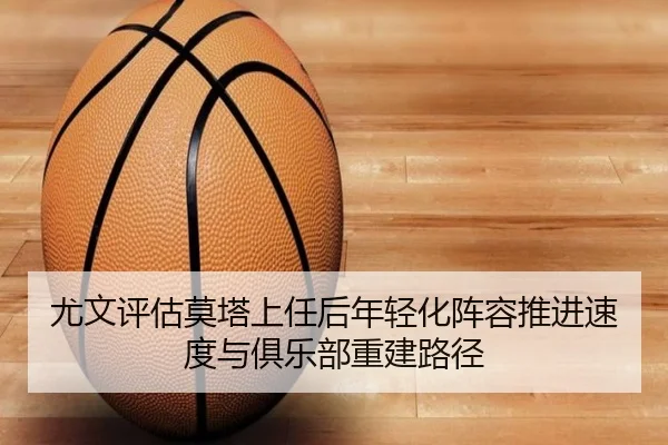 尤文评估莫塔上任后年轻化阵容推进速度与俱乐部重建路径 | cc7c7.app