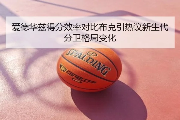 爱德华兹得分效率对比布克引热议新生代分卫格局变化 | cc7c7.app